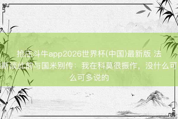 抢庄斗牛app2026世界杯(中国)最新版 法布雷加斯谈此前与国米别传：我在科莫很振作，没什么可多说的