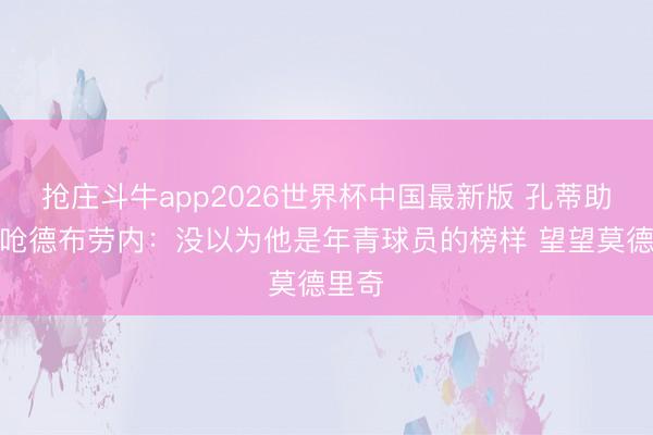 抢庄斗牛app2026世界杯中国最新版 孔蒂助教回呛德布劳内：没以为他是年青球员的榜样 望望莫德里奇