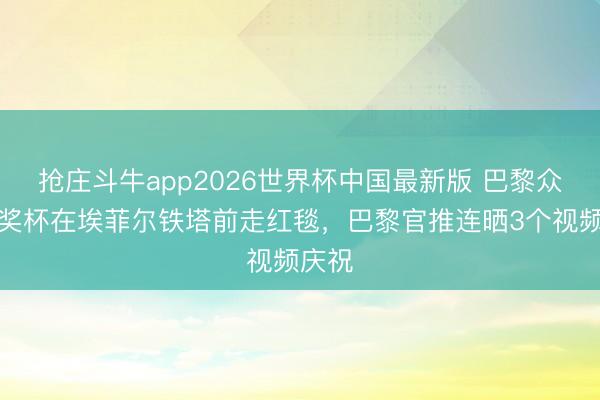 抢庄斗牛app2026世界杯中国最新版 巴黎众将带奖杯在埃菲尔铁塔前走红毯，巴黎官推连晒3个视频庆祝