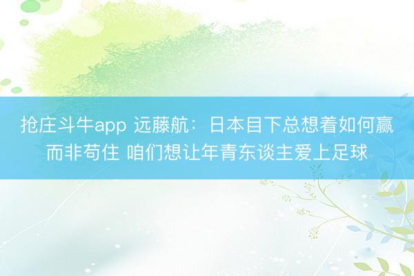 抢庄斗牛app 远藤航：日本目下总想着如何赢而非苟住 咱们想让年青东谈主爱上足球