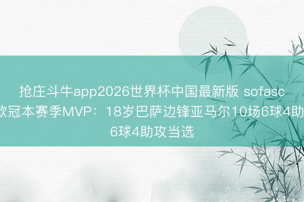 抢庄斗牛app2026世界杯中国最新版 sofascore评欧冠本赛季MVP：18岁巴萨边锋亚马尔10场6球4助攻当选