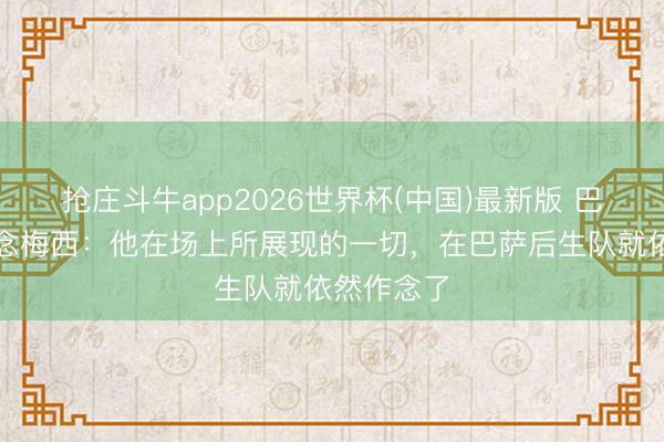 抢庄斗牛app2026世界杯(中国)最新版 巴萨旧将说念梅西：他在场上所展现的一切，在巴萨后生队就依然作念了