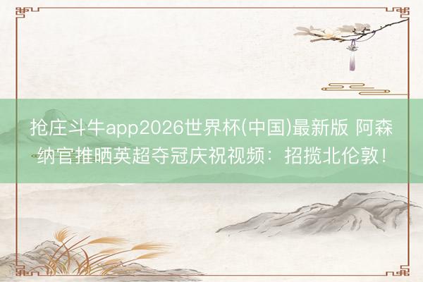 抢庄斗牛app2026世界杯(中国)最新版 阿森纳官推晒英超夺冠庆祝视频：招揽北伦敦！