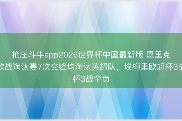 抢庄斗牛app2026世界杯中国最新版 恩里克巴黎欧战淘汰赛7次交锋均淘汰英超队，埃梅里欧超杯3战全负