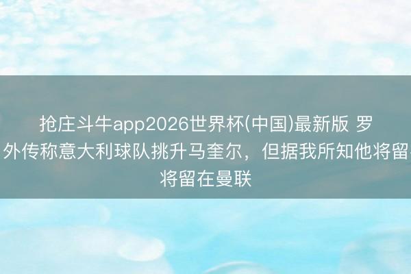 抢庄斗牛app2026世界杯(中国)最新版 罗马诺：外传称意大利球队挑升马奎尔，但据我所知他将留在曼联
