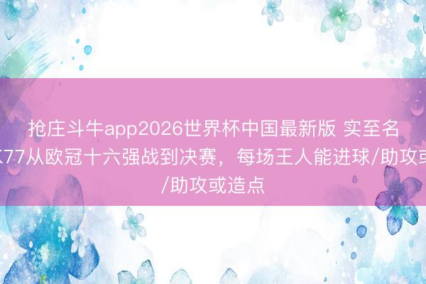 抢庄斗牛app2026世界杯中国最新版 实至名归！K77从欧冠十六强战到决赛，每场王人能进球/助攻或造点