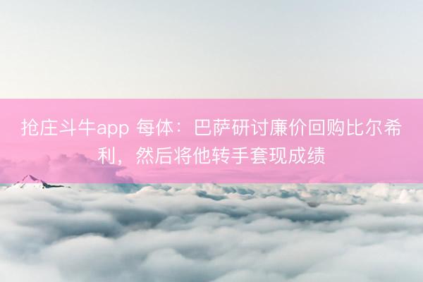 抢庄斗牛app 每体：巴萨研讨廉价回购比尔希利，然后将他转手套现成绩