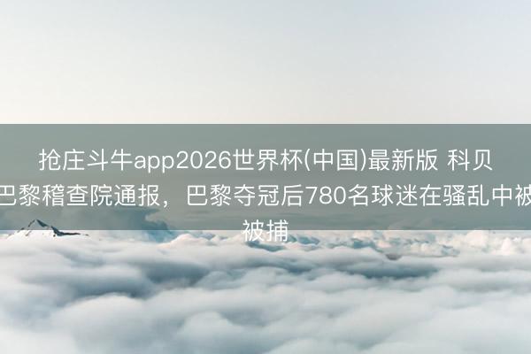 抢庄斗牛app2026世界杯(中国)最新版 科贝：巴黎稽查院通报，巴黎夺冠后780名球迷在骚乱中被捕