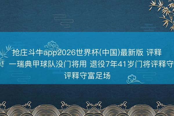 抢庄斗牛app2026世界杯(中国)最新版 评释在热身！一瑞典甲球队没门将用 退役7年41岁门将评释守富足场