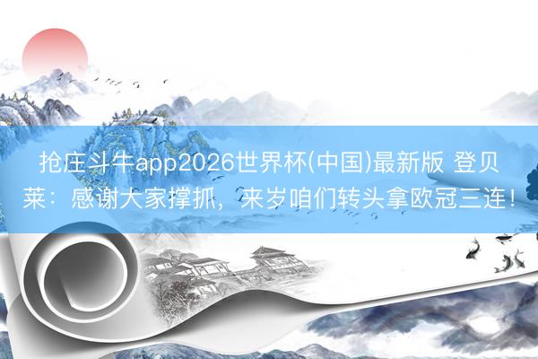 抢庄斗牛app2026世界杯(中国)最新版 登贝莱：感谢大家撑抓，来岁咱们转头拿欧冠三连！