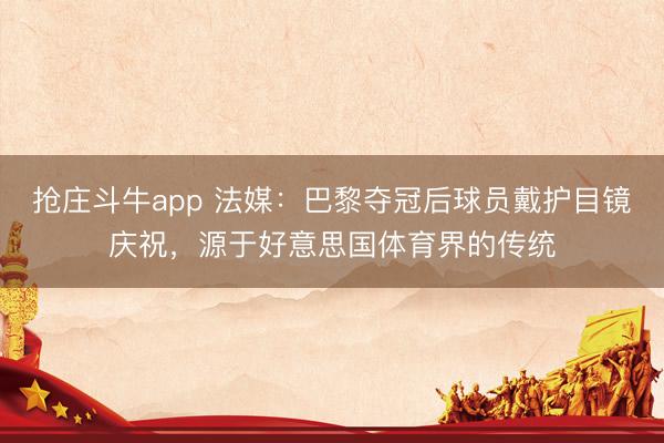 抢庄斗牛app 法媒:巴黎夺冠后球员戴护目镜庆祝,源于好意思国体育界的传统