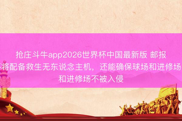 抢庄斗牛app2026世界杯中国最新版 邮报:寰宇杯将配备救生无东说念主机,还能确保球场和进修场不被入侵