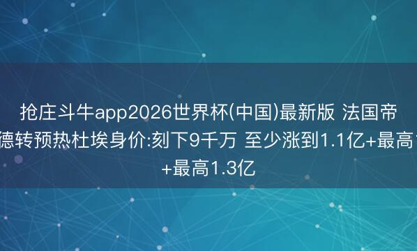 抢庄斗牛app2026世界杯(中国)最新版 法国帝星！德转预热杜埃身价:刻下9千万 至少涨到1.1亿+最高1.3亿