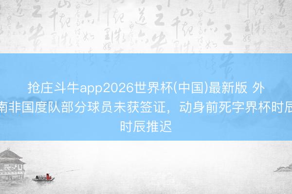 抢庄斗牛app2026世界杯(中国)最新版 外媒：南非国度队部分球员未获签证，动身前死字界杯时辰推迟