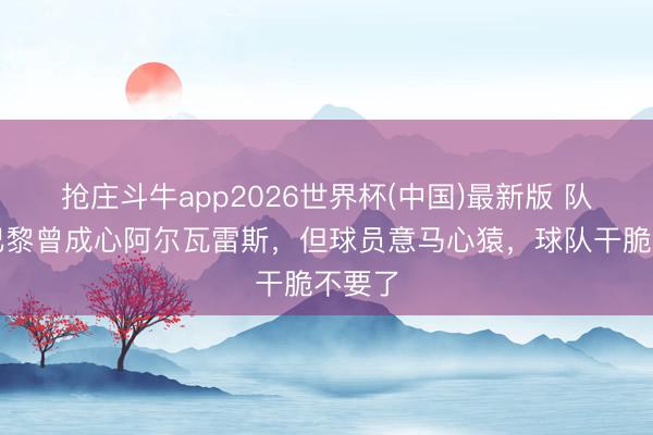 抢庄斗牛app2026世界杯(中国)最新版 队报：巴黎曾成心阿尔瓦雷斯，但球员意马心猿，球队干脆不要了