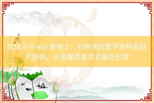 抢庄斗牛app 泰晤士：利物浦但愿宇宙杯前敲定新帅，已清醒恩里克会留在巴黎