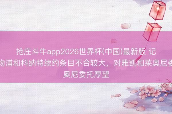 抢庄斗牛app2026世界杯(中国)最新版 记者：利物浦和科纳特续约条目不合较大，对雅凯和莱奥尼委托厚望