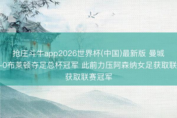 抢庄斗牛app2026世界杯(中国)最新版 曼城女足4-0布莱顿夺足总杯冠军 此前力压阿森纳女足获取联赛冠军