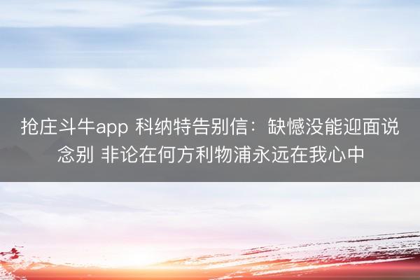 抢庄斗牛app 科纳特告别信：缺憾没能迎面说念别 非论在何方利物浦永远在我心中