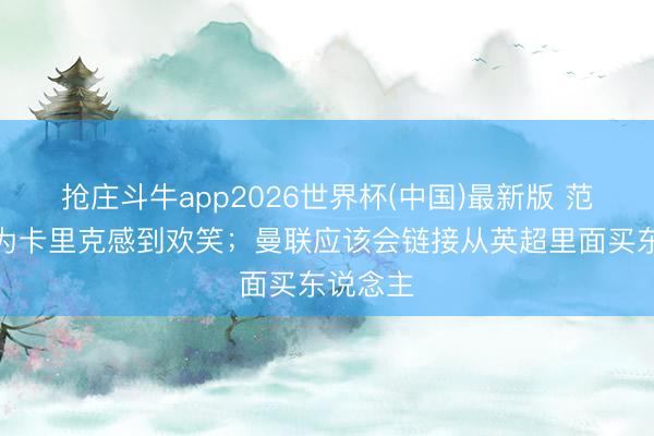 抢庄斗牛app2026世界杯(中国)最新版 范德萨：为卡里克感到欢笑；曼联应该会链接从英超里面买东说念主