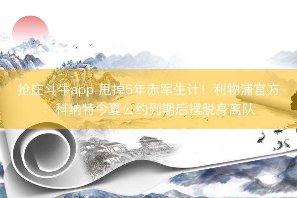 抢庄斗牛app 甩掉5年赤军生计！利物浦官方：科纳特今夏公约到期后摆脱身离队