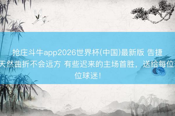 抢庄斗牛app2026世界杯(中国)最新版 告捷之路天然曲折不会远方 有些迟来的主场首胜,送给每位球迷!
