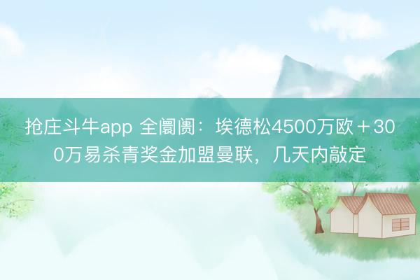 抢庄斗牛app 全阛阓：埃德松4500万欧＋300万易杀青奖金加盟曼联，几天内敲定
