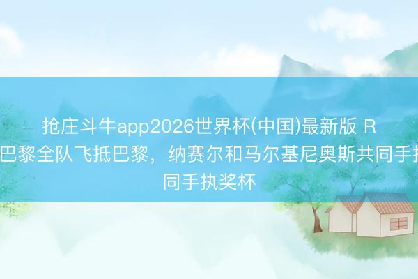 抢庄斗牛app2026世界杯(中国)最新版 RMC：巴黎全队飞抵巴黎，纳赛尔和马尔基尼奥斯共同手执奖杯