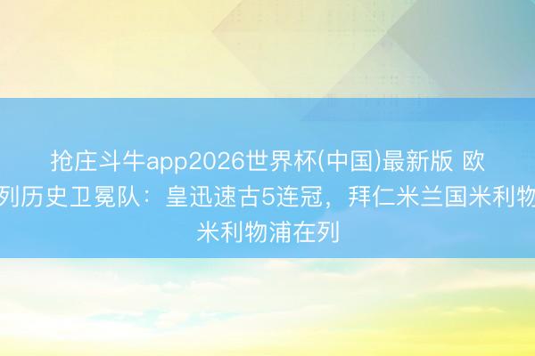 抢庄斗牛app2026世界杯(中国)最新版 欧冠官方列历史卫冕队：皇迅速古5连冠，拜仁米兰国米利物浦在列