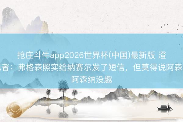 抢庄斗牛app2026世界杯(中国)最新版 澄莹！记者：弗格森照实给纳赛尔发了短信，但莫得说阿森纳没趣
