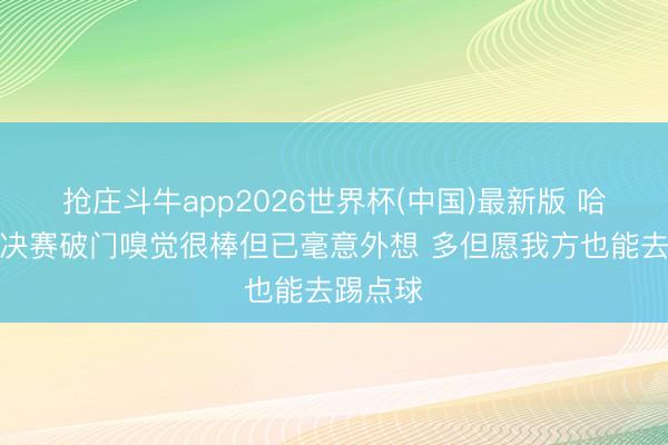 抢庄斗牛app2026世界杯(中国)最新版 哈弗茨：决赛破门嗅觉很棒但已毫意外想 多但愿我方也能去踢点球