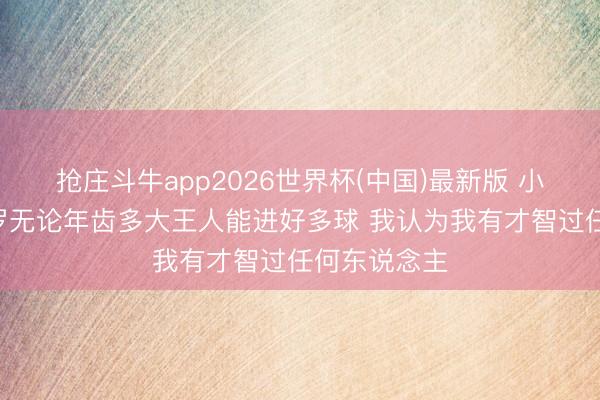 抢庄斗牛app2026世界杯(中国)最新版 小孔塞桑：C罗无论年齿多大王人能进好多球 我认为我有才智过任何东说念主