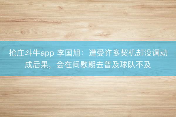 抢庄斗牛app 李国旭：遭受许多契机却没调动成后果，会在间歇期去普及球队不及