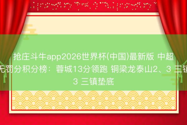 抢庄斗牛app2026世界杯(中国)最新版 中超半程无罚分积分榜：蓉城13分领跑 铜梁龙泰山2、3 三镇垫底