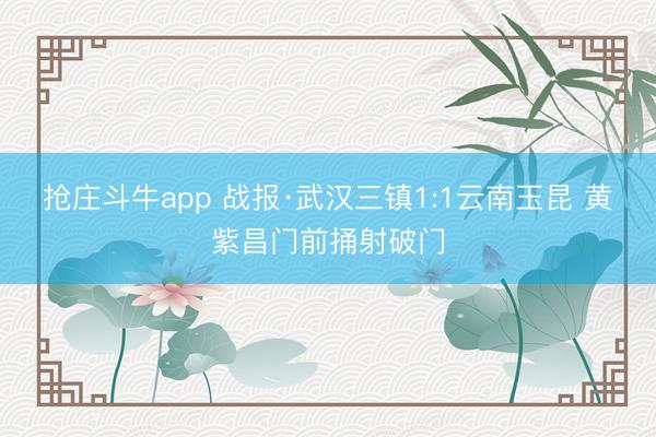 抢庄斗牛app 战报·武汉三镇1:1云南玉昆 黄紫昌门前捅射破门