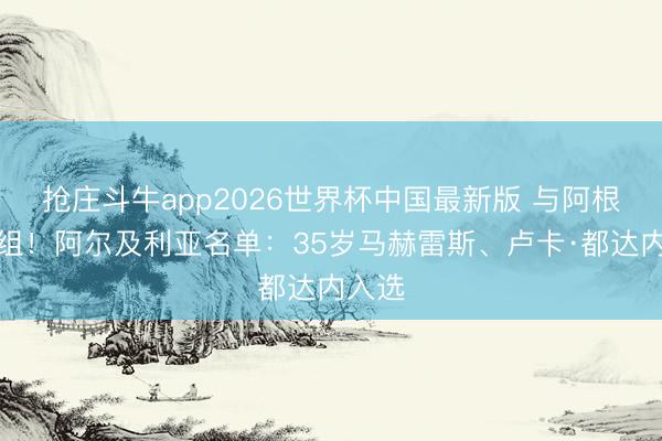 抢庄斗牛app2026世界杯中国最新版 与阿根廷同组！阿尔及利亚名单：35岁马赫雷斯、卢卡·都达内入选