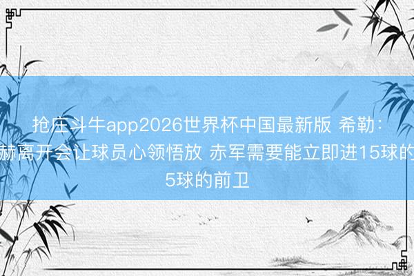 抢庄斗牛app2026世界杯中国最新版 希勒：萨拉赫离开会让球员心领悟放 赤军需要能立即进15球的前卫