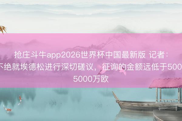 抢庄斗牛app2026世界杯中国最新版 记者：曼联不绝就埃德松进行深切磋议，征询的金额远低于5000万欧