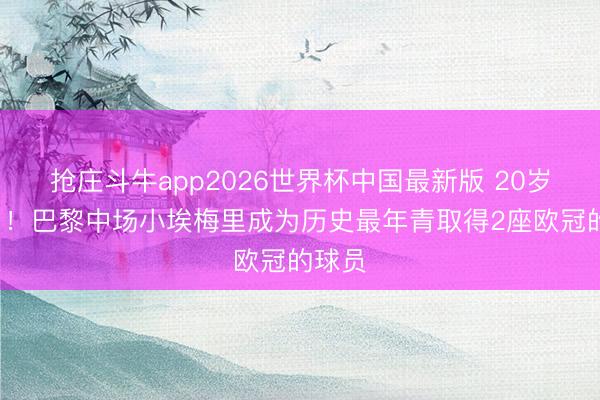 抢庄斗牛app2026世界杯中国最新版 20岁2个月！巴黎中场小埃梅里成为历史最年青取得2座欧冠的球员