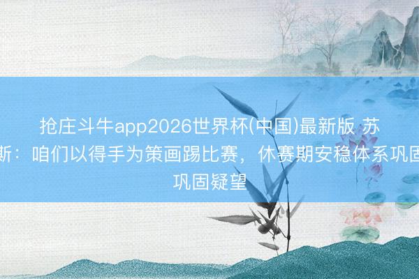 抢庄斗牛app2026世界杯(中国)最新版 苏亚雷斯：咱们以得手为策画踢比赛，休赛期安稳体系巩固疑望