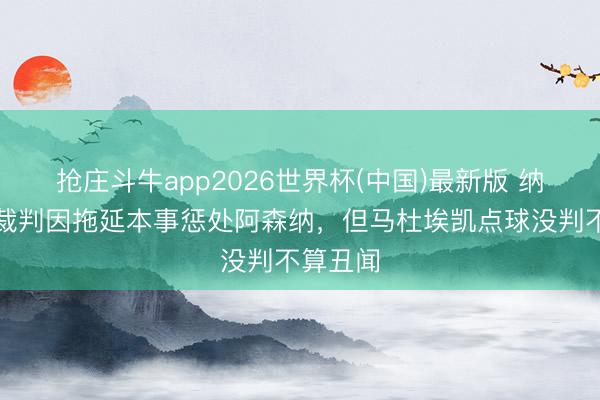 抢庄斗牛app2026世界杯(中国)最新版 纳斯里:裁判因拖延本事惩处阿森纳,但马杜埃凯点球没判不算丑闻