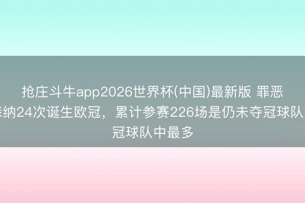 抢庄斗牛app2026世界杯(中国)最新版 罪恶！阿森纳24次诞生欧冠，累计参赛226场是仍未夺冠球队中最多
