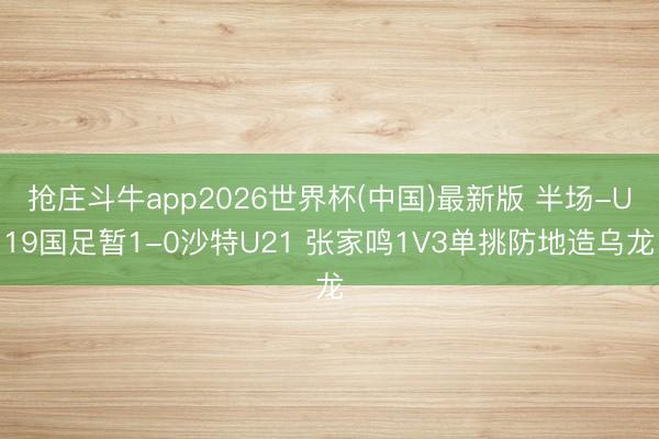 抢庄斗牛app2026世界杯(中国)最新版 半场-U19国足暂1-0沙特U21 张家鸣1V3单挑防地造乌龙
