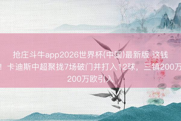 抢庄斗牛app2026世界杯(中国)最新版 这钱花的值!卡迪斯中超聚拢7场破门并打入12球,三镇200万欧引入