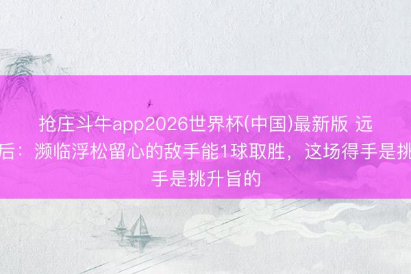 抢庄斗牛app2026世界杯(中国)最新版 远藤航赛后：濒临浮松留心的敌手能1球取胜，这场得手是挑升旨的