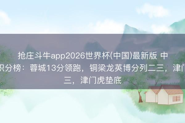 抢庄斗牛app2026世界杯(中国)最新版 中超半程积分榜：蓉城13分领跑，铜梁龙英博分列二三，津门虎垫底