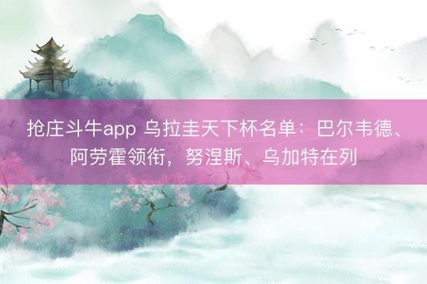 抢庄斗牛app 乌拉圭天下杯名单：巴尔韦德、阿劳霍领衔，努涅斯、乌加特在列