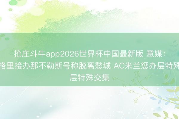 抢庄斗牛app2026世界杯中国最新版 意媒：阿莱格里接办那不勒斯号称脱离愁城 AC米兰惩办层特殊交集