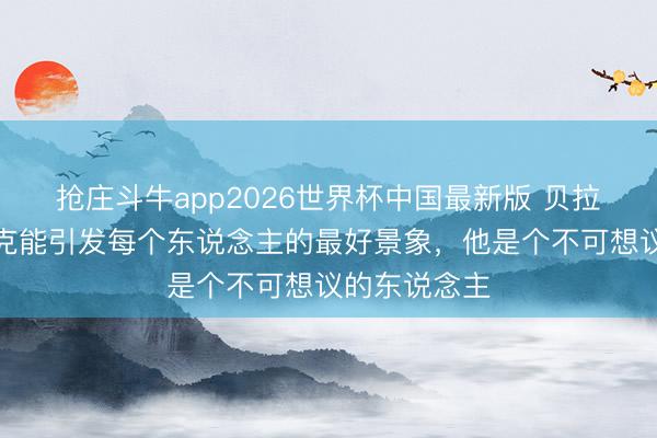 抢庄斗牛app2026世界杯中国最新版 贝拉尔多：恩里克能引发每个东说念主的最好景象，他是个不可想议的东说念主