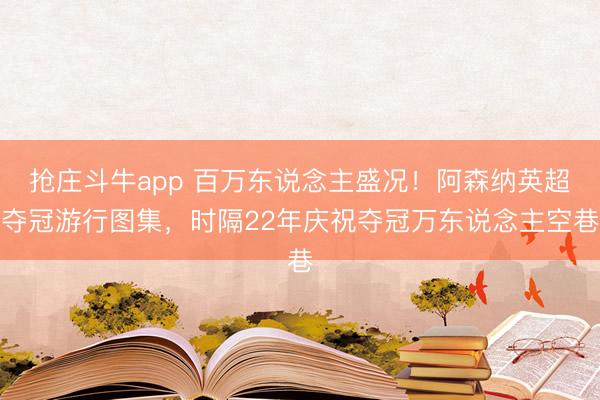 抢庄斗牛app 百万东说念主盛况！阿森纳英超夺冠游行图集，<a href=